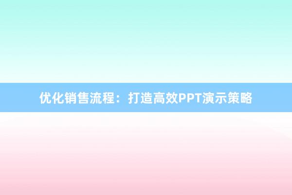 优化销售流程：打造高效PPT演示策略