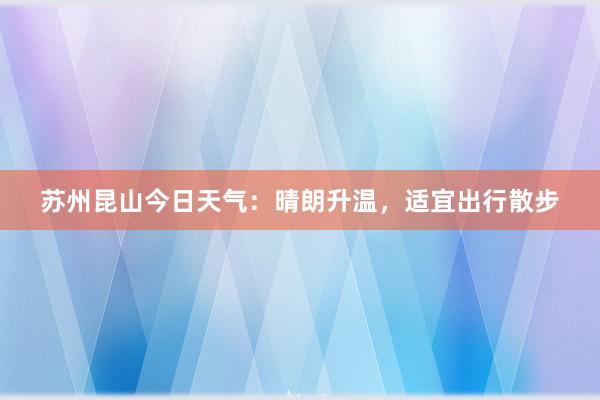 苏州昆山今日天气：晴朗升温，适宜出行散步